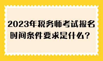 2023年税务师考试报名时间条件要求是什么？