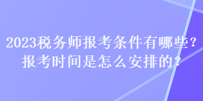 2023税务师报考条件有哪些？报考时间是怎么安排的？