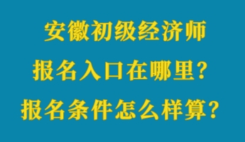 安徽初级经济师报名入口在哪里？报名条件怎么样算？