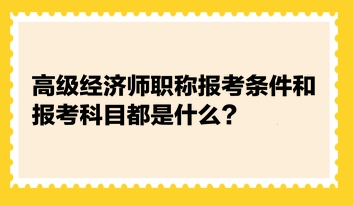 高级经济师职称报考条件和报考科目都是什么？