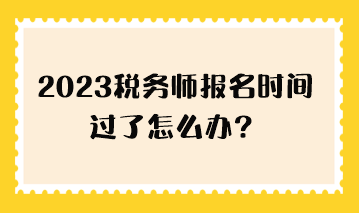 2023税务师报名时间过了怎么办？