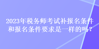 2023年税务师考试补报名条件和报名条件要求是一样的吗？