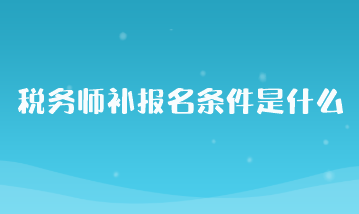 税务师补报名条件是什么