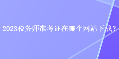 2023税务师准考证在哪个网站下载？