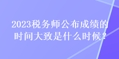 2023税务师公布成绩的时间大致是什么时候？