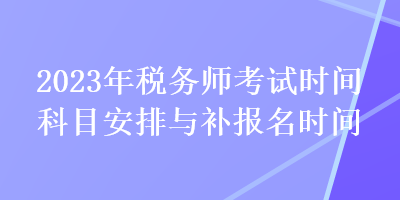 2023年税务师考试时间科目安排与补报名时间