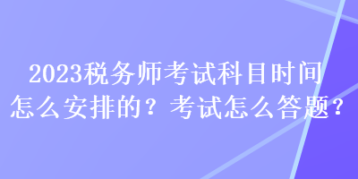 2023税务师考试科目时间怎么安排的？考试怎么答题？