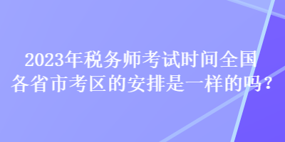 2023年税务师考试时间全国各省市考区的安排是一样的吗？