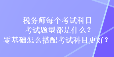 税务师每个考试科目考试题型都是什么？零基础怎么搭配考试科目更好？