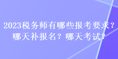 2023税务师有哪些报考要求？哪天补报名？哪天考试？