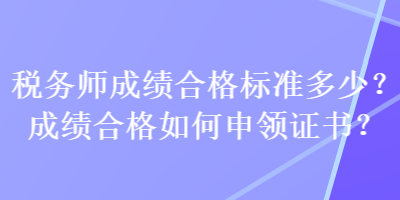 税务师成绩合格标准多少？成绩合格如何申领证书？