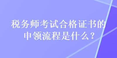 税务师考试合格证书的申领流程是什么？