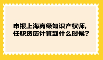 申报上海高级知识产权师，任职资历计算到什么时候？