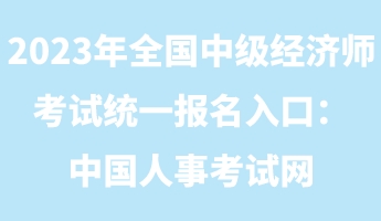 2023年全国中级经济师考试统一报名入口：中国人事考试网