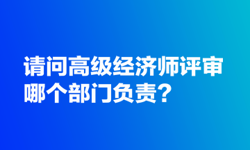 请问高级经济师评审哪个部门负责？