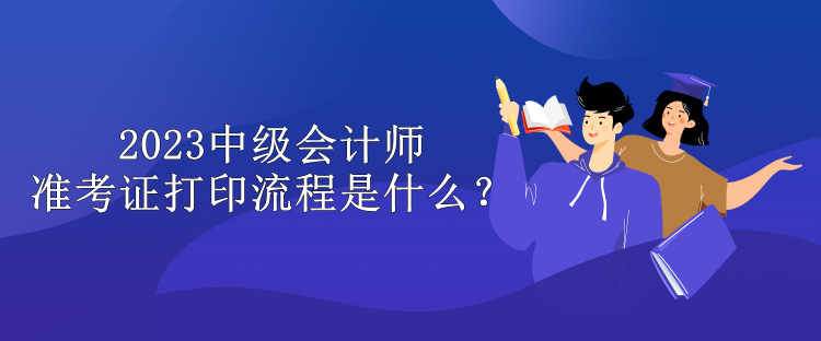 2023中级会计师准考证打印流程是什么？