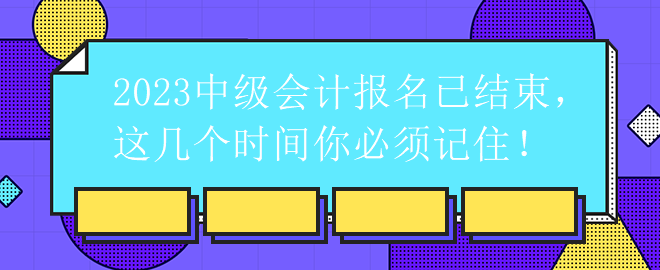 2023中级会计报名已结束，这几个时间你必须记住！