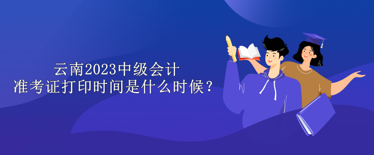 云南2023中级会计准考证打印时间是什么时候？