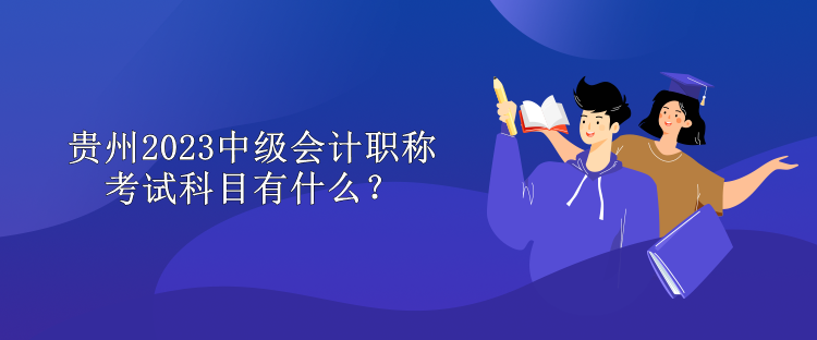 贵州2023中级会计职称考试科目有什么？