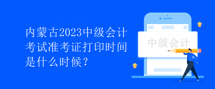 内蒙古2023中级会计考试准考证打印时间是什么时候？