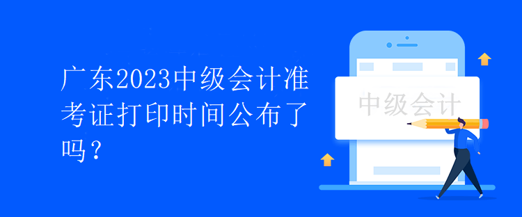 广东2023中级会计准考证打印时间公布了吗？