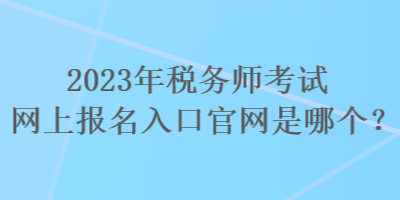 2023年税务师考试网上报名入口官网是哪个？