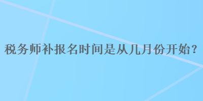 税务师补报名时间是从几月份开始？