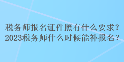 税务师报名证件照有什么要求？2023税务师什么时候能补报名？