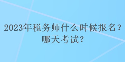 2023年税务师什么时候报名？哪天考试？