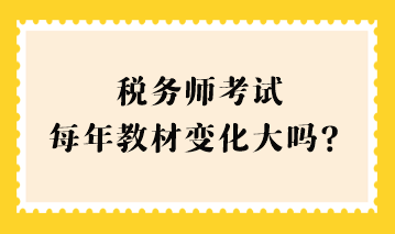 税务师考试每年教材变化大吗？