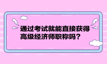 通过考试就能直接获得高级经济师职称吗？