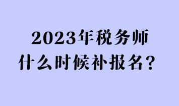 2023年税务师什么时候补报名？