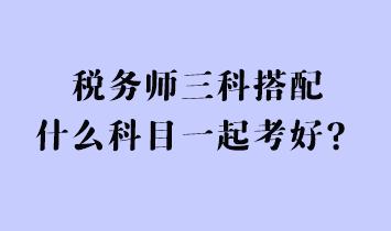 税务师三科搭配什么科目一起考好？