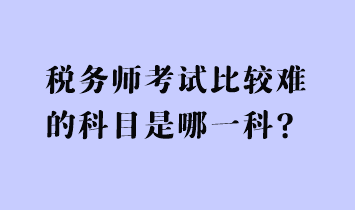 税务师考试比较难的科目是哪一科？