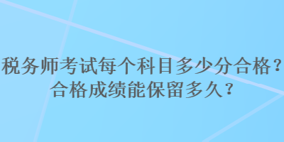 税务师考试每个科目多少分合格？合格成绩能保留多久？