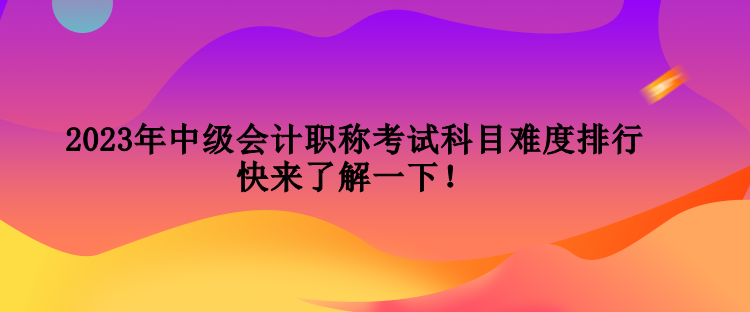 2023年中级会计职称考试科目难度排行 快来了解一下！