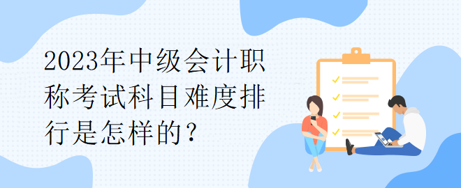 2023年中级会计职称考试科目难度排行是怎样的？