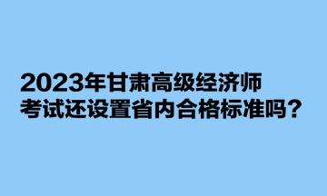 2023年甘肃高级经济师考试还设置省内合格标准吗？