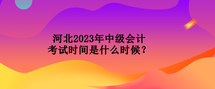 河北2023年中级会计考试时间是什么时候？