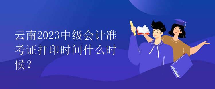 云南2023中级会计准考证打印时间什么时候？