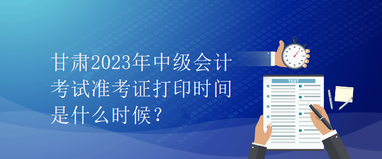 甘肃2023年中级会计考试准考证打印时间是什么时候？