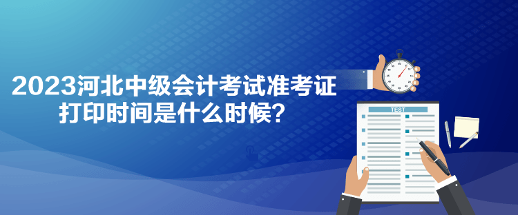 2023河北中级会计考试准考证打印时间是什么时候？