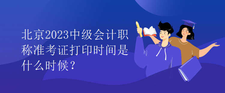 北京2023中级会计职称准考证打印时间是什么时候？