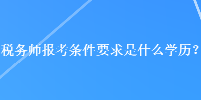 税务师报考条件要求是什么学历？