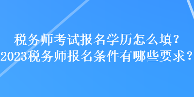 税务师考试报名学历怎么填？2023税务师报名条件有哪些要求？