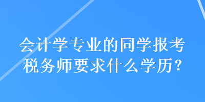 会计学专业的同学报考税务师要求什么学历？