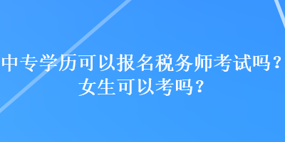 中专学历可以报名税务师考试吗？女生可以考吗？