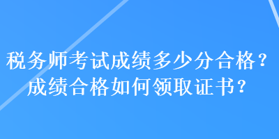 税务师考试成绩多少分合格？成绩合格如何领取证书？