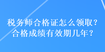 税务师合格证怎么领取？合格成绩有效期几年？