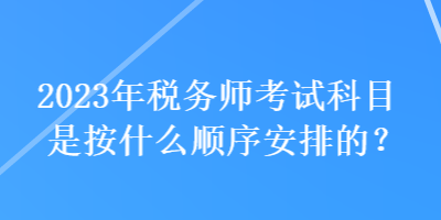 2023年税务师考试科目是按什么顺序安排的？